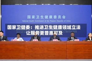 国家卫健委：推进卫生健康领域立法 让服务更普惠可及