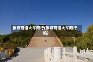 张掖高速大车限行(张掖高速大车限行吗)