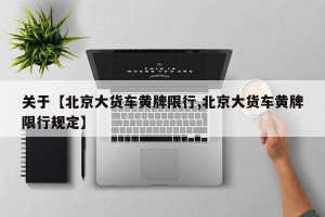 关于【北京大货车黄牌限行,北京大货车黄牌限行规定】