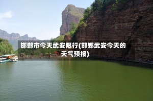 邯郸市今天武安限行(邯郸武安今天的天气预报)