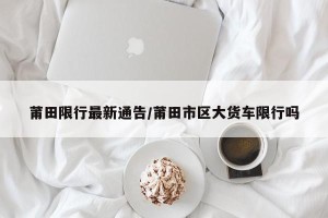 莆田限行最新通告/莆田市区大货车限行吗
