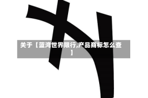 关于【蓝湾世界限行,产品商标怎么查】