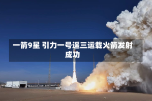 一箭9星 引力一号遥三运载火箭发射成功