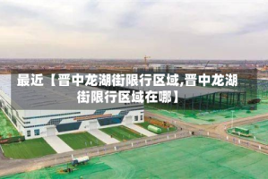 最近【晋中龙湖街限行区域,晋中龙湖街限行区域在哪】