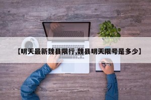 【明天最新魏县限行,魏县明天限号是多少】