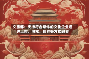 文旅部：支持符合条件的文化企业通过上市、股权、债券等方式融资