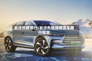 长沙外牌限行/长沙外地绿牌货车限行规定