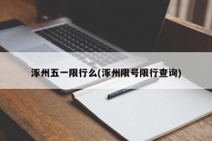 涿州五一限行么(涿州限号限行查询)