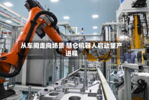 从车间走向场景 慧仑机器人启动量产进程