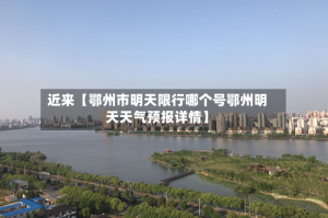近来【鄂州市明天限行哪个号鄂州明天天气预报详情】