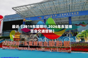 最近【2019东盟限行,2026年东盟博览会交通管制】