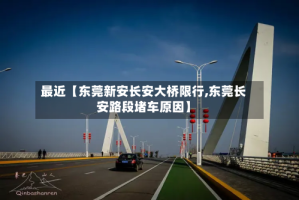 最近【东莞新安长安大桥限行,东莞长安路段堵车原因】