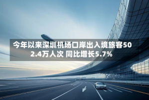 今年以来深圳机场口岸出入境旅客502.4万人次 同比增长5.7%