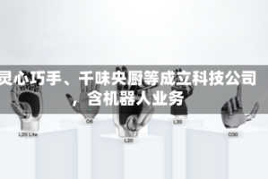灵心巧手、千味央厨等成立科技公司，含机器人业务