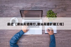 最近【潮汕高速限行,潮汕高速扩建工程】