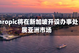 Anthropic将在新加坡开设办事处 拓展亚洲市场