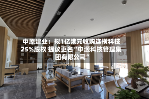 中原建业：拟1亿港元收购连横科技25%股权 提议更名“中源科技管理集团有限公司”