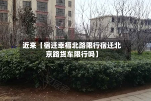 近来【宿迁幸福北路限行宿迁北京路货车限行吗】