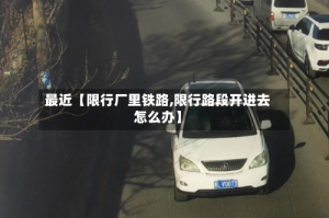 最近【限行厂里铁路,限行路段开进去怎么办】