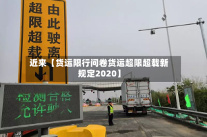 近来【货运限行问卷货运超限超载新规定2020】