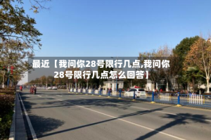 最近【我问你28号限行几点,我问你28号限行几点怎么回答】