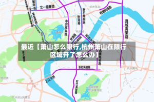 最近【萧山怎么限行,杭州萧山在限行区域开了怎么办】