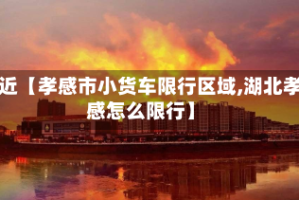 最近【孝感市小货车限行区域,湖北孝感怎么限行】