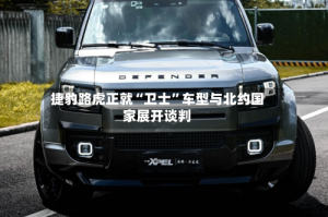 捷豹路虎正就“卫士”车型与北约国家展开谈判