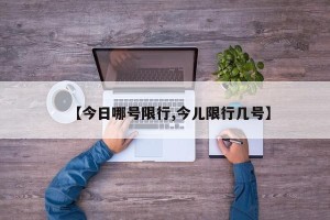 【今日哪号限行,今儿限行几号】
