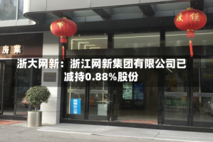浙大网新：浙江网新集团有限公司已减持0.88%股份