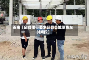 近来【邱县限行要求邱县县城限货车时间段】