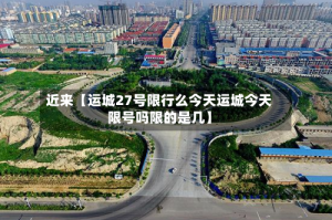 近来【运城27号限行么今天运城今天限号吗限的是几】