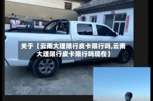 关于【云南大理限行皮卡限行吗,云南大理限行皮卡限行吗现在】