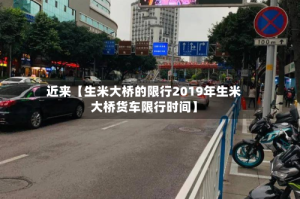 近来【生米大桥的限行2019年生米大桥货车限行时间】