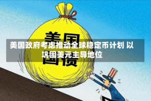 美国政府考虑推动全球稳定币计划 以巩固美元主导地位