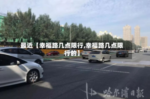 最近【幸福路几点限行,幸福路几点限行的】