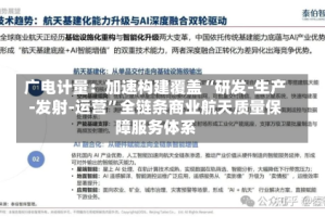 广电计量：加速构建覆盖“研发-生产-发射-运营”全链条商业航天质量保障服务体系
