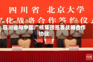四川省与中国广核集团签署战略合作协议