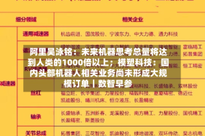 阿里吴泳铭：未来机器思考总量将达到人类的1000倍以上；模塑科技：国内头部机器人相关业务尚未形成大规模订单｜数智早参