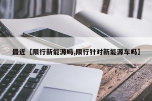 最近【限行新能源吗,限行针对新能源车吗】