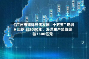 《广州市海洋经济发展“十五五”规划》出炉 到2030年，海洋生产总值突破7300亿元