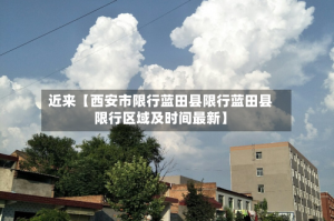 近来【西安市限行蓝田县限行蓝田县限行区域及时间最新】