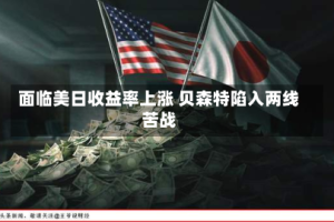 面临美日收益率上涨 贝森特陷入两线苦战