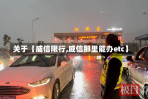 关于【威信限行,威信那里能办etc】