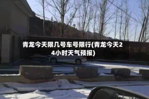 青龙今天限几号车号限行(青龙今天24小时天气预报)