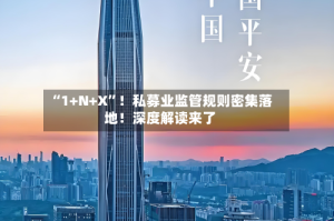 “1+N+X”！私募业监管规则密集落地！深度解读来了