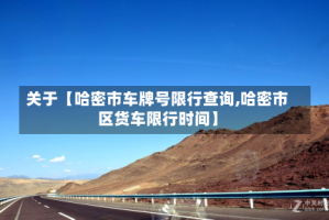 关于【哈密市车牌号限行查询,哈密市区货车限行时间】