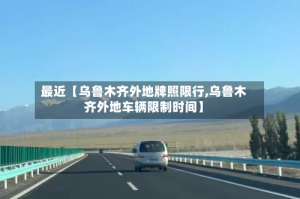 最近【乌鲁木齐外地牌照限行,乌鲁木齐外地车辆限制时间】