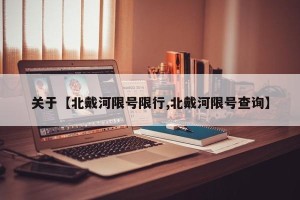 关于【北戴河限号限行,北戴河限号查询】