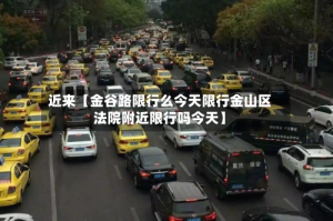 近来【金谷路限行么今天限行金山区法院附近限行吗今天】